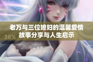 老万与三位媳妇的温馨爱情故事分享与人生启示