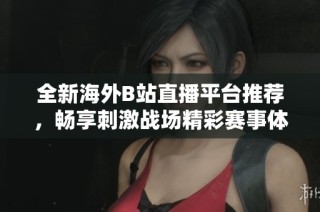 全新海外B站直播平台推荐，畅享刺激战场精彩赛事体验！