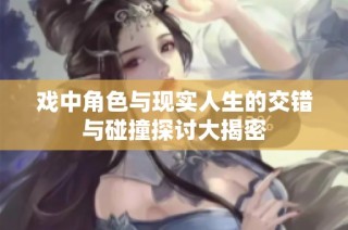 戏中角色与现实人生的交错与碰撞探讨大揭密