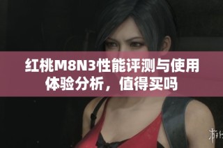 红桃M8N3性能评测与使用体验分析，值得买吗