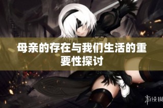 母亲的存在与我们生活的重要性探讨