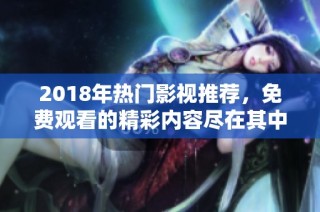 2018年热门影视推荐，免费观看的精彩内容尽在其中