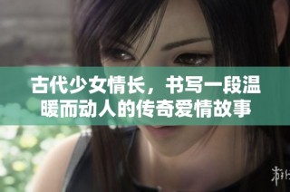 古代少女情长，书写一段温暖而动人的传奇爱情故事
