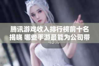 腾讯游戏收入排行榜前十名揭晓 哪些手游最能为公司带来利润
