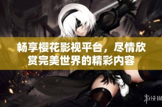 畅享樱花影视平台，尽情欣赏完美世界的精彩内容