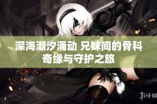 深海潮汐涌动 兄妹间的骨科奇缘与守护之旅