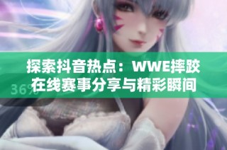 探索抖音热点：WWE摔跤在线赛事分享与精彩瞬间