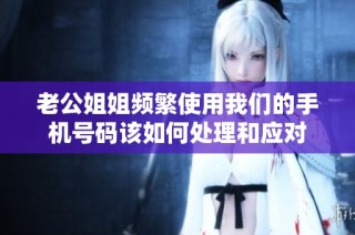 老公姐姐频繁使用我们的手机号码该如何处理和应对