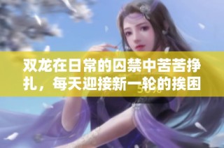 双龙在日常的囚禁中苦苦挣扎，每天迎接新一轮的挨困生活