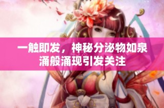 一触即发，神秘分泌物如泉涌般涌现引发关注