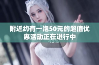附近约有一泡50元的超值优惠活动正在进行中