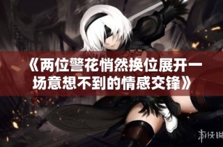 《两位警花悄然换位展开一场意想不到的情感交锋》