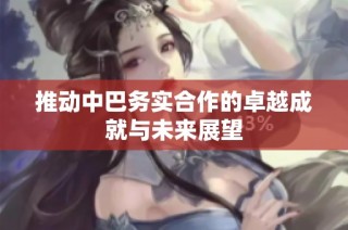 推动中巴务实合作的卓越成就与未来展望