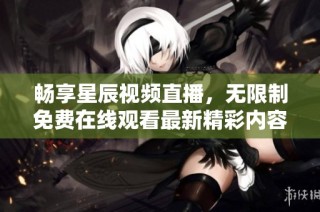 畅享星辰视频直播，无限制免费在线观看最新精彩内容