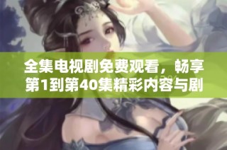 全集电视剧免费观看，畅享第1到第40集精彩内容与剧情解析