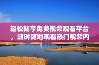 轻松畅享免费视频观看平台，随时随地观看热门视频内容