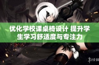 优化学校课桌椅设计 提升学生学习舒适度与专注力