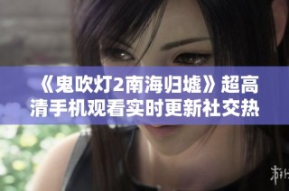 《鬼吹灯2南海归墟》超高清手机观看实时更新社交热点新闻分享