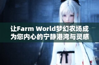 让Farm World梦幻农场成为您内心的宁静港湾与灵感源泉