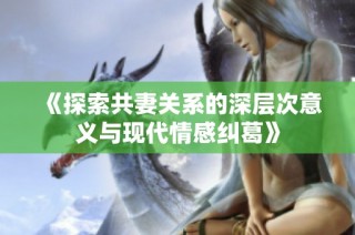 《探索共妻关系的深层次意义与现代情感纠葛》
