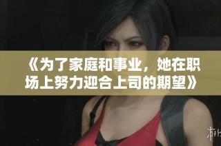 《为了家庭和事业，她在职场上努力迎合上司的期望》