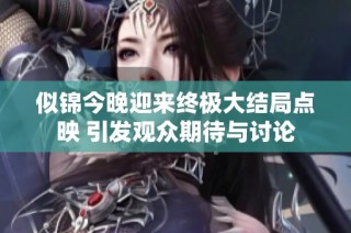 似锦今晚迎来终极大结局点映 引发观众期待与讨论