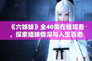 《六姊妹》全40集在线观看，探索姐妹情深与人生百态的精彩故事