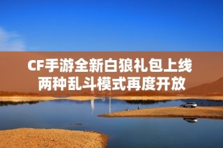 CF手游全新白狼礼包上线 两种乱斗模式再度开放