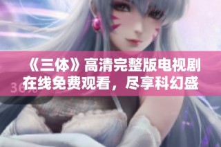 《三体》高清完整版电视剧在线免费观看，尽享科幻盛宴