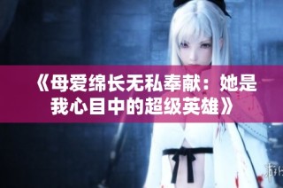 《母爱绵长无私奉献：她是我心目中的超级英雄》