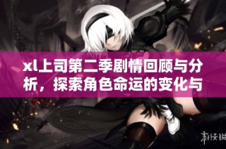 xl上司第二季剧情回顾与分析，探索角色命运的变化与发展