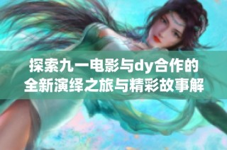 探索九一电影与dy合作的全新演绎之旅与精彩故事解读