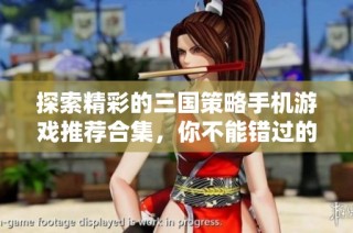 探索精彩的三国策略手机游戏推荐合集，你不能错过的选择