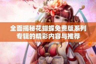 全面揭秘花蝴蝶免费版系列专辑的精彩内容与推荐