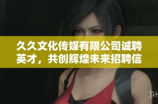 久久文化传媒有限公司诚聘英才，共创辉煌未来招聘信息发布