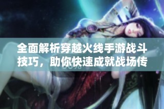 全面解析穿越火线手游战斗技巧，助你快速成就战场传奇