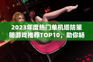2023年度热门单机塔防策略游戏推荐TOP10，助你畅享精彩战斗！