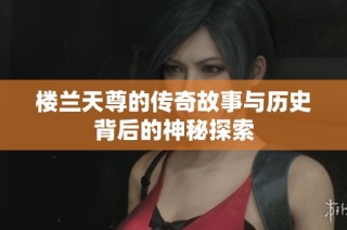 楼兰天尊的传奇故事与历史背后的神秘探索