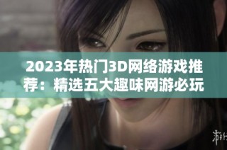 2023年热门3D网络游戏推荐：精选五大趣味网游必玩指南