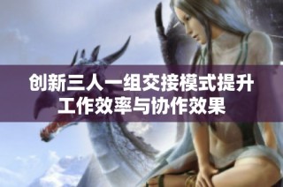 创新三人一组交接模式提升工作效率与协作效果