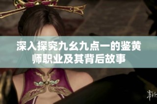 深入探究九幺九点一的鉴黄师职业及其背后故事