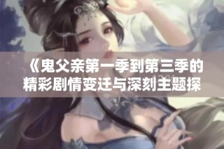 《鬼父亲第一季到第三季的精彩剧情变迁与深刻主题探讨》