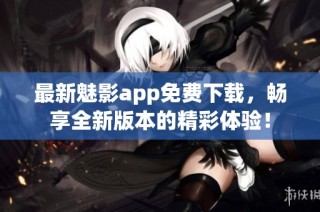 最新魅影app免费下载，畅享全新版本的精彩体验！