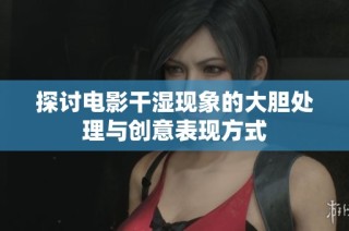 探讨电影干湿现象的大胆处理与创意表现方式