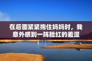 在后面紧紧抱住妈妈时，我意外感到一阵脸红的羞涩