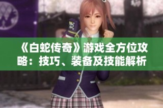 《白蛇传奇》游戏全方位攻略：技巧、装备及技能解析