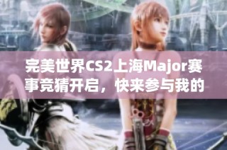 完美世界CS2上海Major赛事竞猜开启，快来参与我的预测吧！