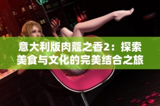 意大利版肉蔻之香2：探索美食与文化的完美结合之旅