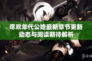 尽欢年代公媳最新章节更新动态与阅读期待解析