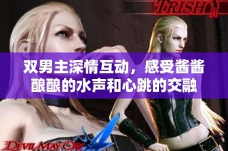 双男主深情互动，感受酱酱酿酿的水声和心跳的交融
